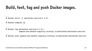 Build, test, tag and push Docker images.
...
$ docker built -t zwitscher-service:1.1.0 .
$ docker-compose up
...
$ docker tag zwitscher-service:1.1.0 
qaware-oss-docker-registry.bintray.io/zwitscher/zwitscher-service
...
$ docker push qaware-oss-docker-registry.bintray.io/zwitscher/zwitscher-service
| ContainerCon Europe 2016 | created with ☁ and ☕ by @LeanderReimer 23
 