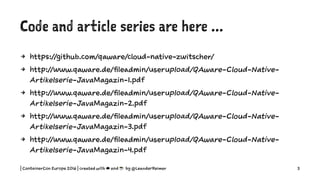 Code and article series are here ...
4 https://github.com/qaware/cloud-native-zwitscher/
4 http://www.qaware.de/fileadmin/userupload/QAware-Cloud-Native-
Artikelserie-JavaMagazin-1.pdf
4 http://www.qaware.de/fileadmin/userupload/QAware-Cloud-Native-
Artikelserie-JavaMagazin-2.pdf
4 http://www.qaware.de/fileadmin/userupload/QAware-Cloud-Native-
Artikelserie-JavaMagazin-3.pdf
4 http://www.qaware.de/fileadmin/userupload/QAware-Cloud-Native-
Artikelserie-JavaMagazin-4.pdf
| ContainerCon Europe 2016 | created with ☁ and ☕ by @LeanderReimer 3
 
