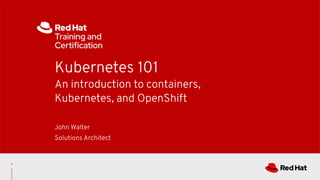 Kubernetes 101
An introduction to containers,
Kubernetes, and OpenShift
John Walter
Solutions Architect
1
 