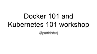 Docker 101 and
Kubernetes 101 workshop
@sathishvj
 