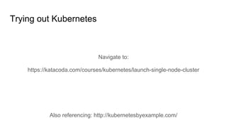 Navigate to:
https://katacoda.com/courses/kubernetes/launch-single-node-cluster
Also referencing: http://kubernetesbyexample.com/
Trying out Kubernetes
 