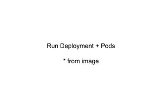 Run Deployment + Pods
* from image
 