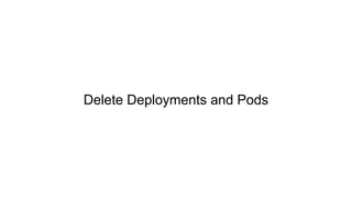 Delete Deployments and Pods
 
