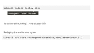 kubectl delete deploy sise
Is cluster still running? Hint: cluster-info.
Redeploy the earlier one again.
kubectl run sise --image=mhausenblas/simpleservice:0.5.0
 