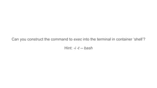 Can you construct the command to exec into the terminal in container ‘shell’?
Hint: -i -t -- bash
 
