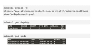kubectl create -f
https://raw.githubusercontent.com/sathishvj/kubernetes101/ma
ster/k/deployment.yaml
kubectl get deploy
kubectl get pods
 