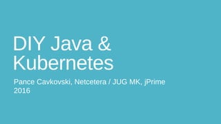DIY Java &
Kubernetes
Pance Cavkovski, Netcetera / JUG MK, jPrime
2016
 