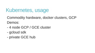 Kubernetes, usage
Commodity hardware, docker clusters, GCP
Demos:
- 4 node GCP / GCE cluster
- gcloud sdk
- private GCE hub
 