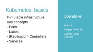 Operations
kubectl
Plugins / Web UI
Google Cloud
Console
Kubernetes, basics
Immutable infrastructure
Key concepts
- Pods
- Labels
- (Replication) Controllers
- Services
 