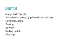 Demo!
Image build / push
Visualization proxy (gcp-live-k8s-visualizer)
Controller, pods
Scaling
Service
Rolling update
Cleanup
 