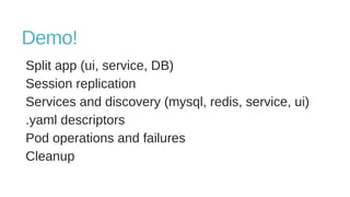 Demo!
Split app (ui, service, DB)
Session replication
Services and discovery (mysql, redis, service, ui)
.yaml descriptors
Pod operations and failures
Cleanup
 