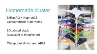 Homemade cluster
5xRasPi2 + HypriotOS
Containerized Kubernetes
3D printed stack
(available at thingiverse)
Cheap, but slower and ARM
 