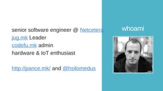 whoamisenior software engineer @ Netcetera
jug.mk Leader
codefu.mk admin
hardware & IoT enthusiast
http://pance.mk/ and @hsilomedus
 