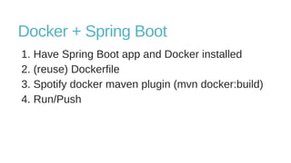 Docker + Spring Boot
1. Have Spring Boot app and Docker installed
2. (reuse) Dockerfile
3. Spotify docker maven plugin (mvn docker:build)
4. Run/Push
 