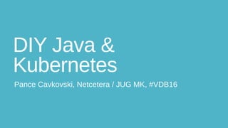 DIY Java &
Kubernetes
Pance Cavkovski, Netcetera / JUG MK, #VDB16
 