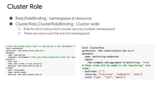 Cluster Role
● Role,RoleBinding : namespace d resource
● ClusterRole,ClusterRoleBinidng : Cluster wide
○ Role for all of resources in cluster (across multiple namespaces)
○ There are resources that are not namespaced
 