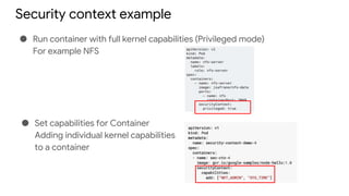 Security context example
● Run container with full kernel capabilities (Privileged mode)
For example NFS
● Set capabilities for Container
Adding individual kernel capabilities
to a container
 