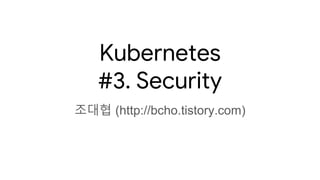 Kubernetes
#3. Security
조대협 (http://bcho.tistory.com)
 