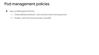 Pod management policies
● .spec.podManagementPolicy
○ OrderedReady (default) : start and terminate Pod sequential.
○ Parallel : start Pod and terminate in parallel
 