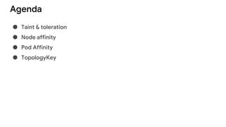 Agenda
● Taint & toleration
● Node affinity
● Pod Affinity
● TopologyKey
 