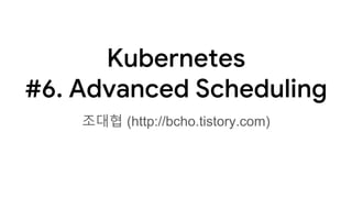 Kubernetes
#6. Advanced Scheduling
조대협 (http://bcho.tistory.com)
 