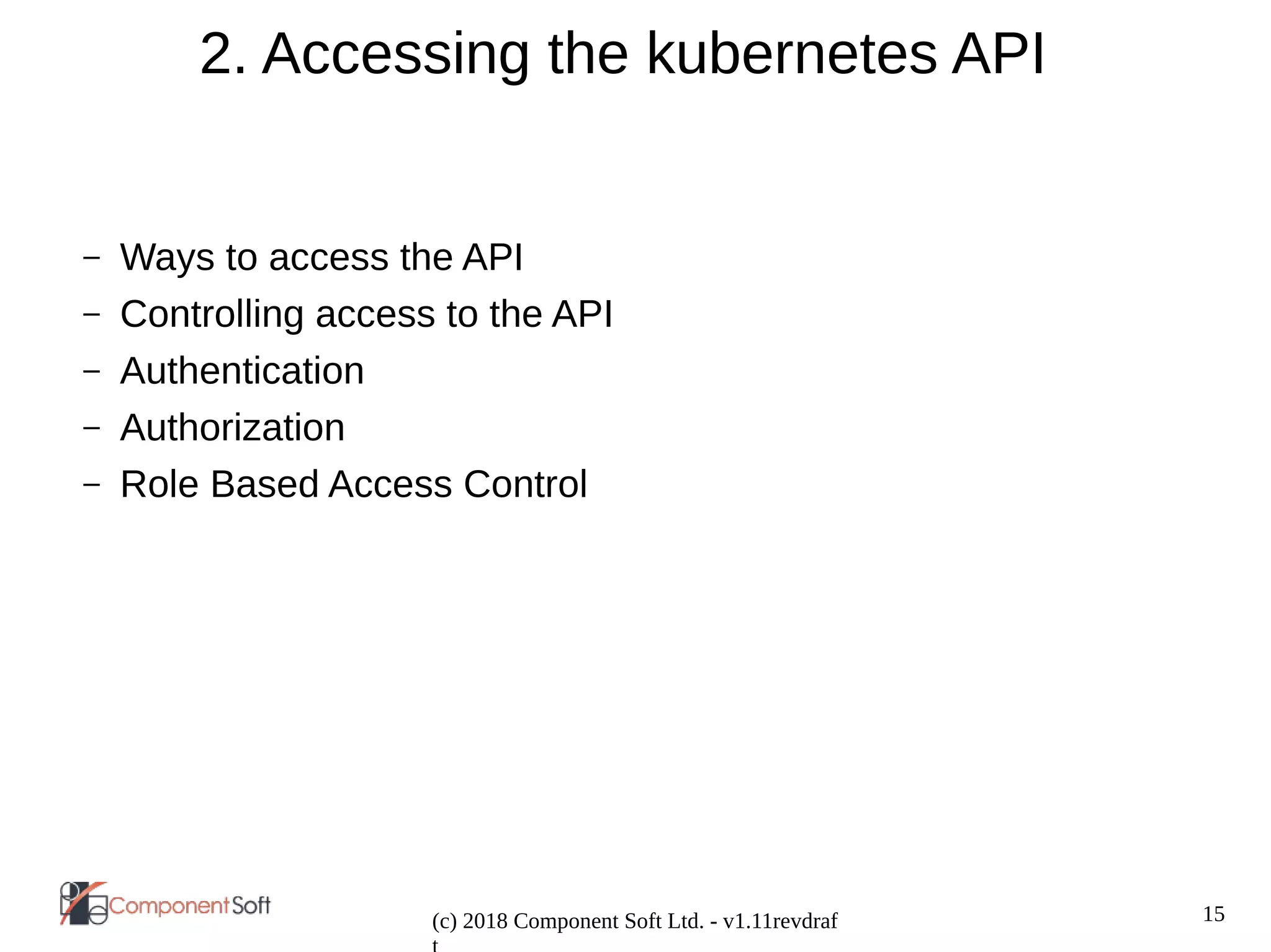 15
(c) 2018 Component Soft Ltd. - v1.11revdraf
2. Accessing the kubernetes API
– Ways to access the API
– Controlling access to the API
– Authentication
– Authorization
– Role Based Access Control
 