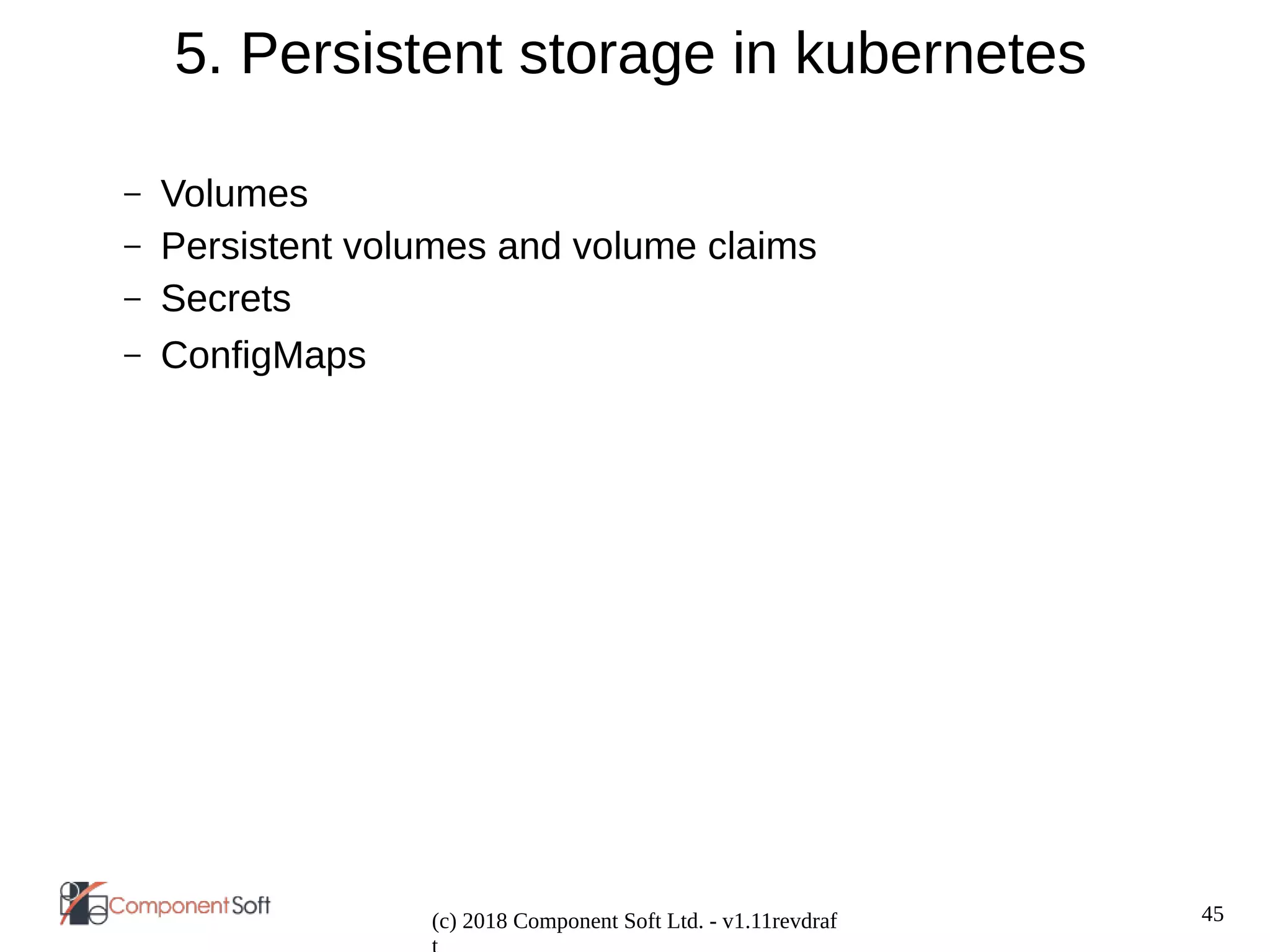 45
(c) 2018 Component Soft Ltd. - v1.11revdraf
5. Persistent storage in kubernetes
– Volumes
– Persistent volumes and volume claims
– Secrets
– ConfigMaps
 