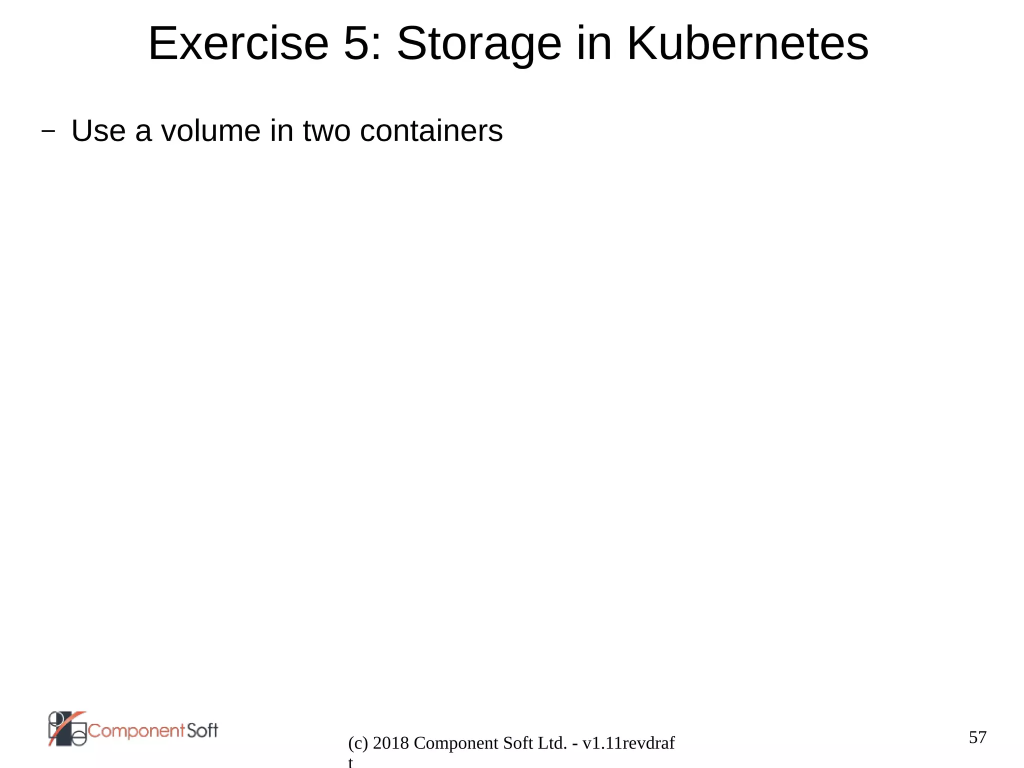 57
(c) 2018 Component Soft Ltd. - v1.11revdraf
Exercise 5: Storage in Kubernetes
– Use a volume in two containers
 