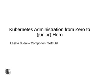 Kubernetes Administration from Zero to
(junior) Hero
László Budai – Component Soft Ltd.
 
