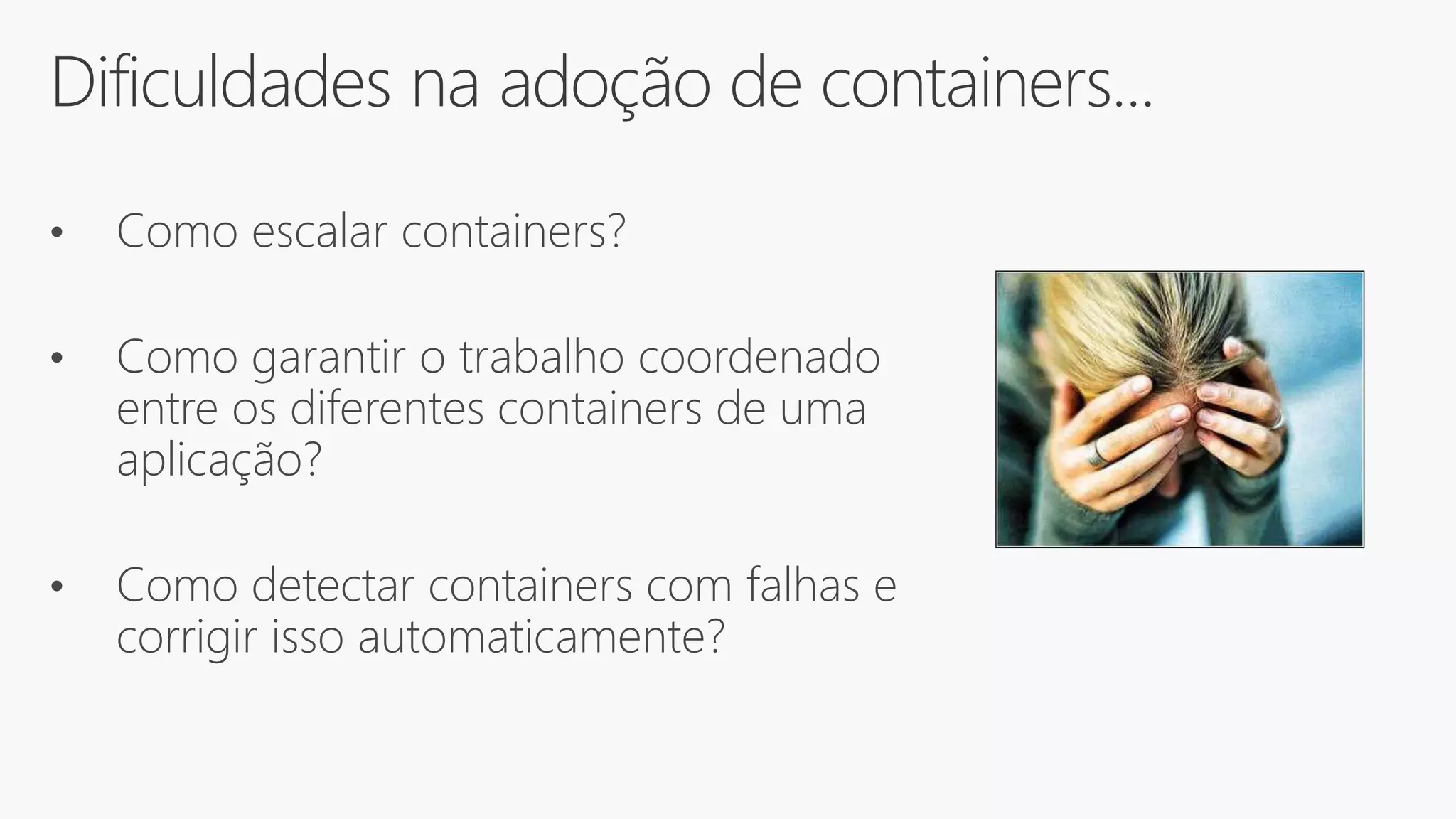 Dificuldades na adoção de containers...
• Como escalar containers?
• Como garantir o trabalho coordenado
entre os diferentes containers de uma
aplicação?
• Como detectar containers com falhas e
corrigir isso automaticamente?
 