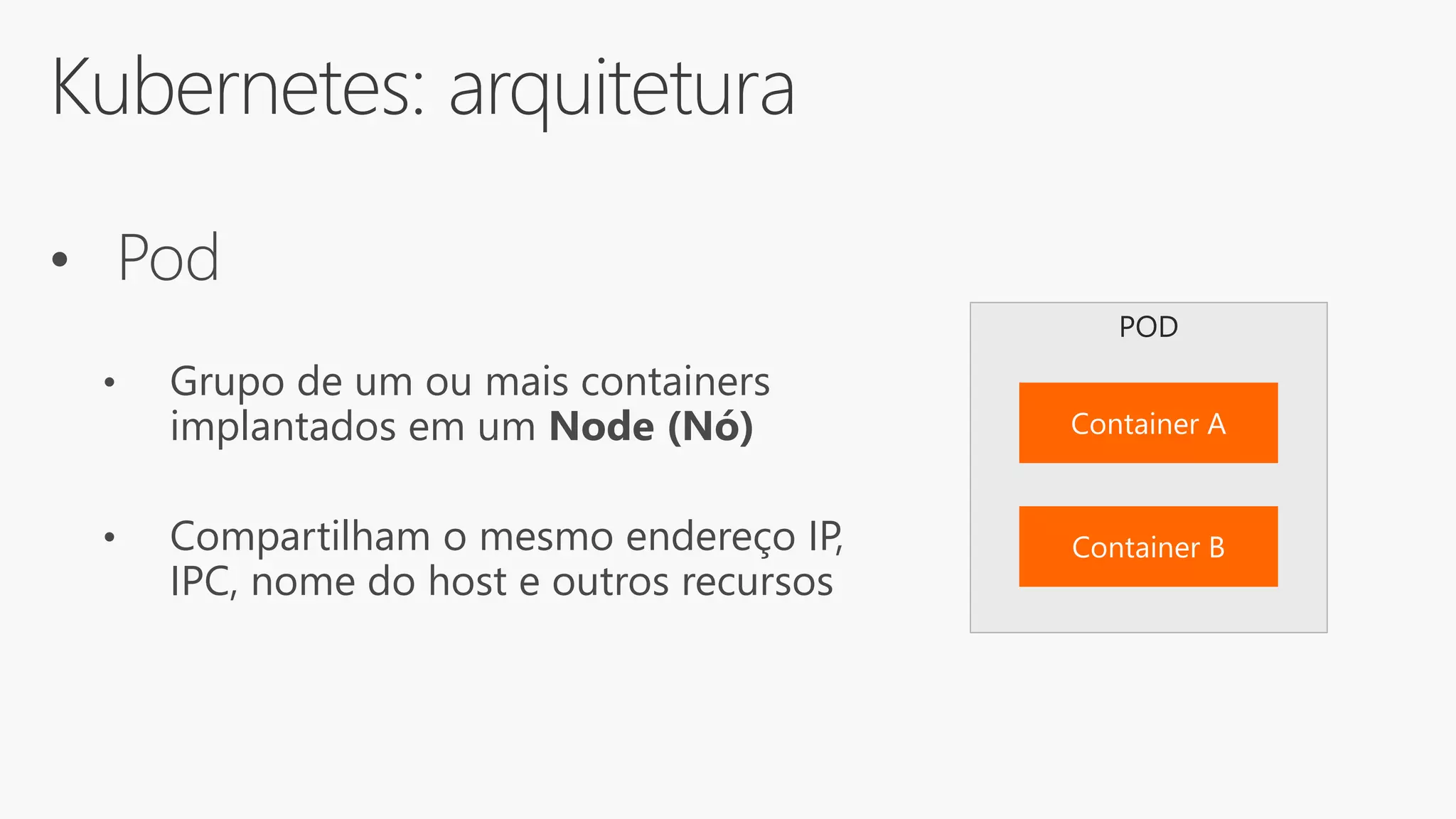 Kubernetes: arquitetura
• Pod
• Grupo de um ou mais containers
implantados em um Node (Nó)
• Compartilham o mesmo endereço IP,
IPC, nome do host e outros recursos
POD
 