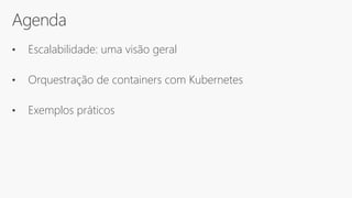 Agenda
• Escalabilidade: uma visão geral
• Orquestração de containers com Kubernetes
• Exemplos práticos
 