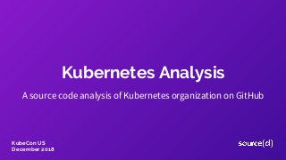 Kubernetes Analysis
A source code analysis of Kubernetes organization on GitHub
KubeCon US
December 2018
 