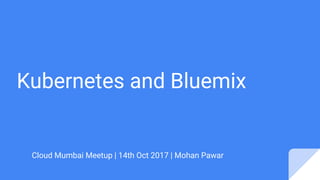 Kubernetes and Bluemix
Cloud Mumbai Meetup | 14th Oct 2017 | Mohan Pawar
 
