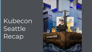Kubecon
Seattle
Recap
 
