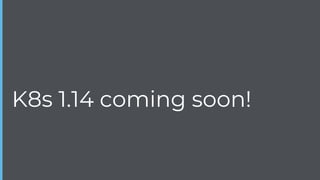 K8s 1.14 coming soon!
 