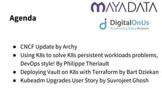 ● CNCF Update by Archy
● Using K8s to solve K8s persistent workloads problems,
DevOps style! By Philippe Theriault
● Deploying Vault on K8s with Terraform by Bart Dziekan
● Kubeadm Upgrades User Story by Suvrojeet Ghosh
Agenda
 