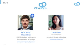 Page
Intro
Ayrat “Archy”
Khayretdinov
CNCF Ambassador and Organizer
Solution Architect at CloudOps
akhayretdinov@cloudops.com
Carol Trang
Co-organizer and
Community Manager at CloudOps
ctrang@cloudops.com
 