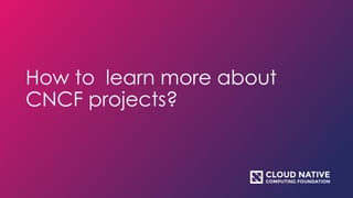 How to learn more about
CNCF projects?
 