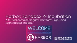 Harbor: Sandbox -> Incubation
A trusted container registry that stores, signs, and
scans docker images.
 
