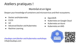 Ateliers pratiques !
Montréal et en ligne
Deepen your knowledge of containers and microservices and their ecosystems.
● Docker and Kubernetes
● CI/CD
● IaC
● Advanced Docker and Kubernetes
● Machine Learning
cloudops.com/docker-and-kubernetes-workshops
info@cloudops.com
● OpenShift
● Kubernetes on Google Cloud
● Kubernetes on Azure
● Kubernetes on AWS
 