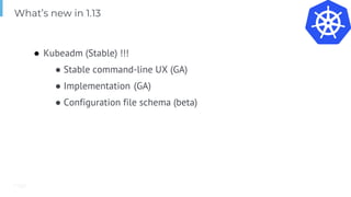 Page
● Kubeadm (Stable) !!!
● Stable command-line UX (GA)
● Implementation (GA)
● Configuration file schema (beta)
What’s new in 1.13
 