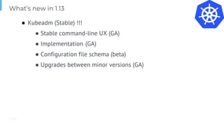 Page
● Kubeadm (Stable) !!!
● Stable command-line UX (GA)
● Implementation (GA)
● Configuration file schema (beta)
● Upgrades between minor versions (GA)
What’s new in 1.13
 