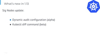 Page
Sig Nodes update:
● Dynamic audit configuration (alpha)
● Kubectl diff command (beta)
What’s new in 1.13
 