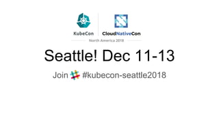 Seattle! Dec 11-13
Join #kubecon-seattle2018
 