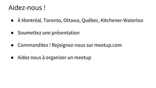 Aidez-nous !
● À Montréal, Toronto, Ottawa, Québec, Kitchener-Waterloo
● Soumettez une présentation
● Commanditez ! Rejoignez-nous sur meetup.com
● Aidez nous à organizer un meetup
 