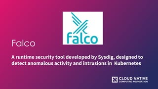 Falco
A runtime security tool developed by Sysdig, designed to
detect anomalous activity and intrusions in Kubernetes
 