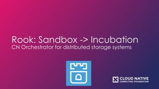 Rook: Sandbox -> Incubation
CN Orchestrator for distributed storage systems
 