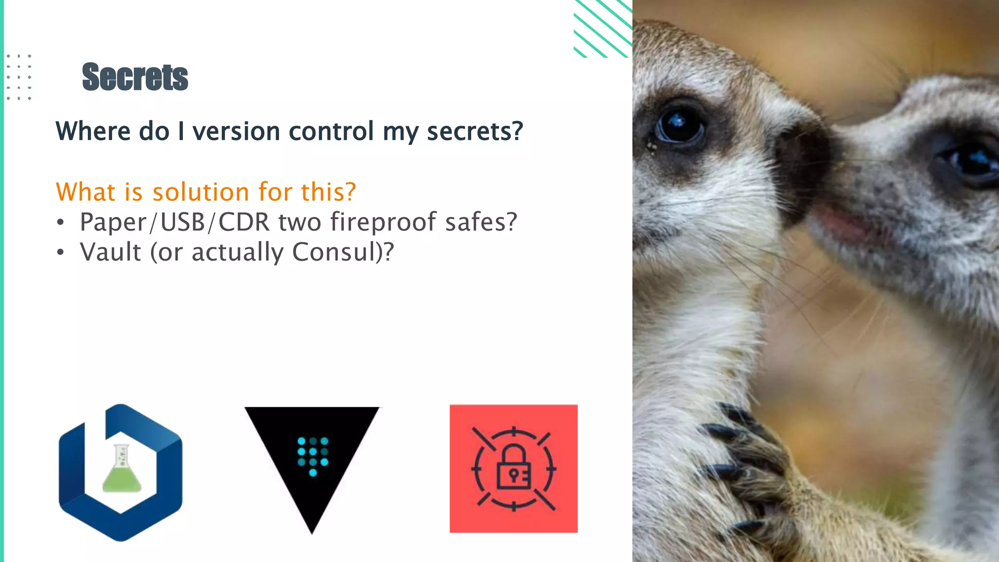 Secrets
Where do I version control my secrets?
What is solution for this?
• Paper/USB/CDR two fireproof safes?
• Vault (or actually Consul)?
 