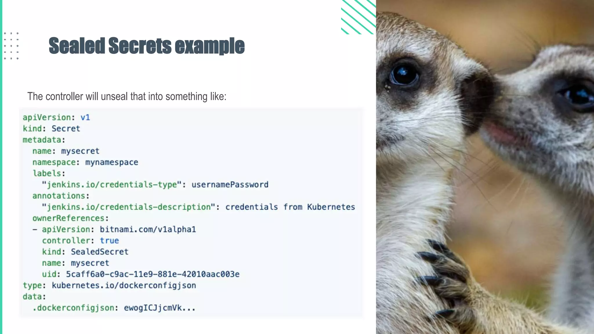 Sealed Secrets example
The controller will unseal that into something like:
 